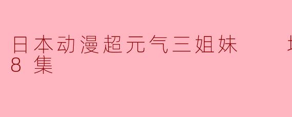 日本动漫超元气三姐妹  增量中！全8集